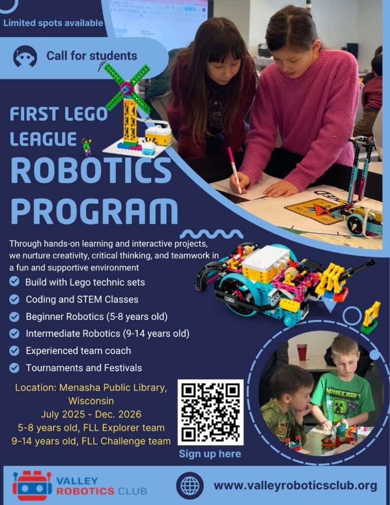 Build with Lego technic sets
Coding and STEM Classes
Beginner Robotics (5-8 years old)
Intermediate Robotics (9-14 years old)
Experienced team coach
Tournaments and Festivals
Location: Menasha Public Library,Wisconsin
Date: July 2025-Dec.2026
FLL Explorer team:5-8 years old
FLL Challenge team:9-14 years old